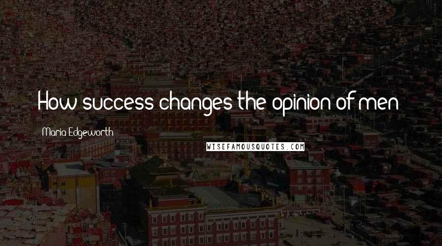 Maria Edgeworth Quotes: How success changes the opinion of men!