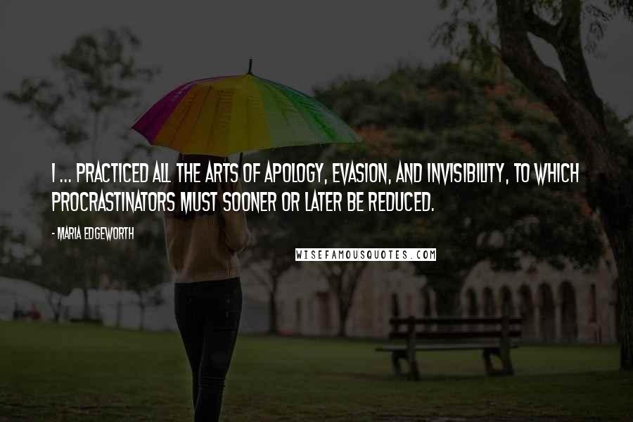 Maria Edgeworth Quotes: I ... practiced all the arts of apology, evasion, and invisibility, to which procrastinators must sooner or later be reduced.