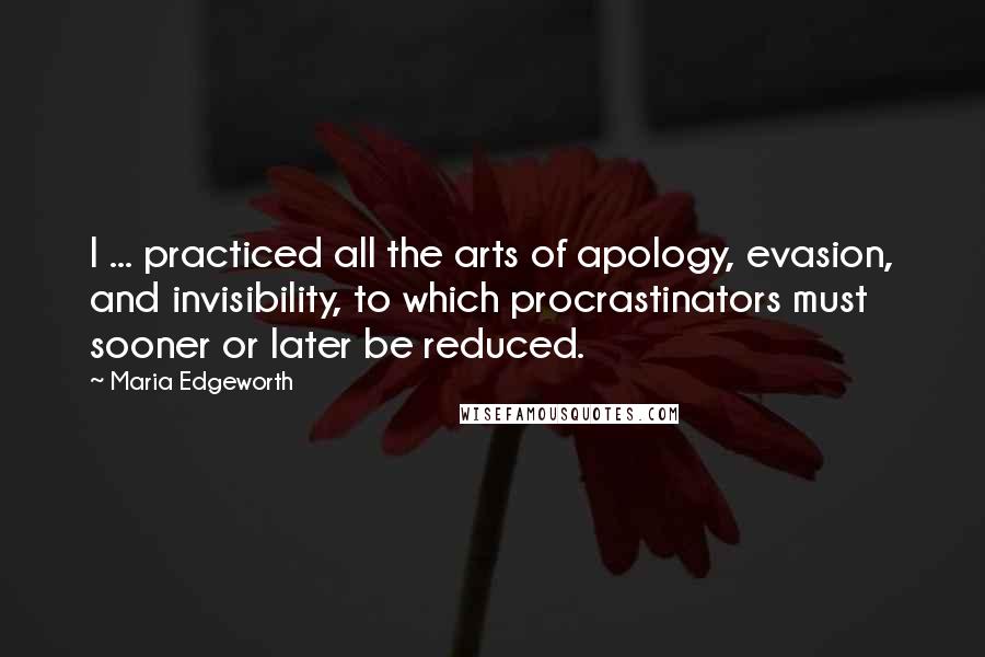 Maria Edgeworth Quotes: I ... practiced all the arts of apology, evasion, and invisibility, to which procrastinators must sooner or later be reduced.