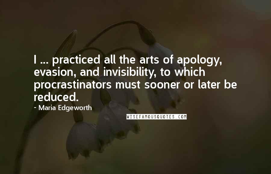 Maria Edgeworth Quotes: I ... practiced all the arts of apology, evasion, and invisibility, to which procrastinators must sooner or later be reduced.