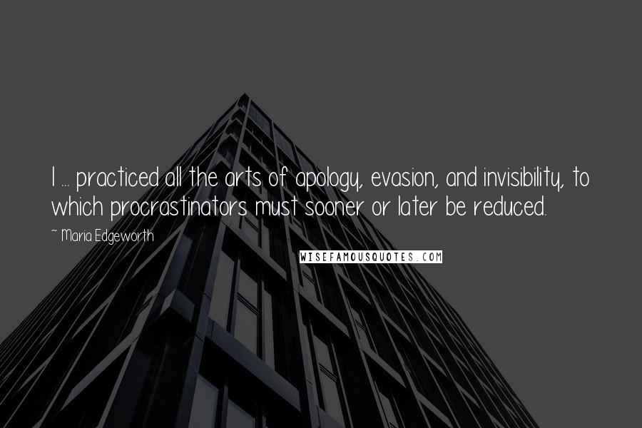 Maria Edgeworth Quotes: I ... practiced all the arts of apology, evasion, and invisibility, to which procrastinators must sooner or later be reduced.