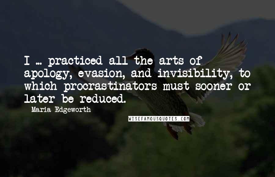 Maria Edgeworth Quotes: I ... practiced all the arts of apology, evasion, and invisibility, to which procrastinators must sooner or later be reduced.