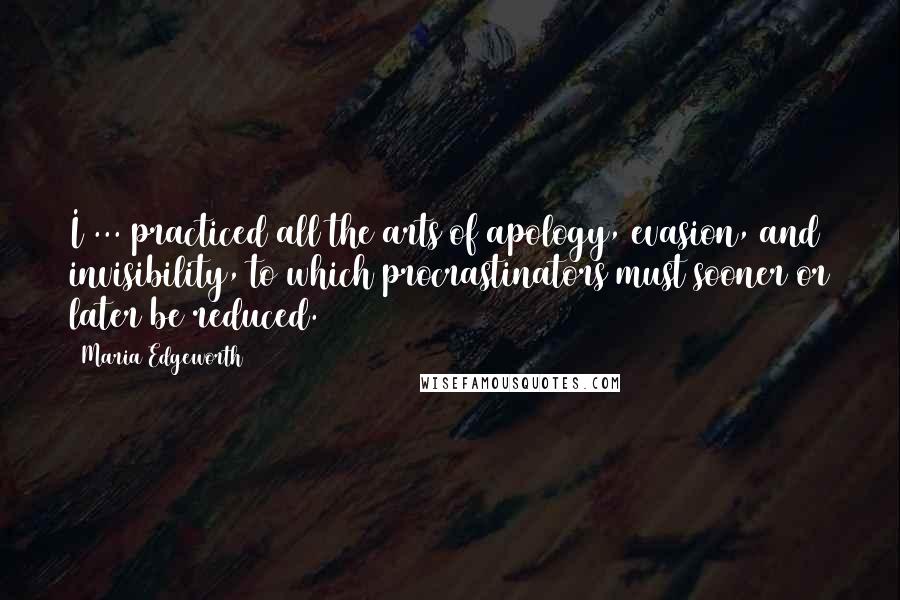 Maria Edgeworth Quotes: I ... practiced all the arts of apology, evasion, and invisibility, to which procrastinators must sooner or later be reduced.