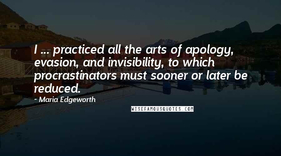 Maria Edgeworth Quotes: I ... practiced all the arts of apology, evasion, and invisibility, to which procrastinators must sooner or later be reduced.