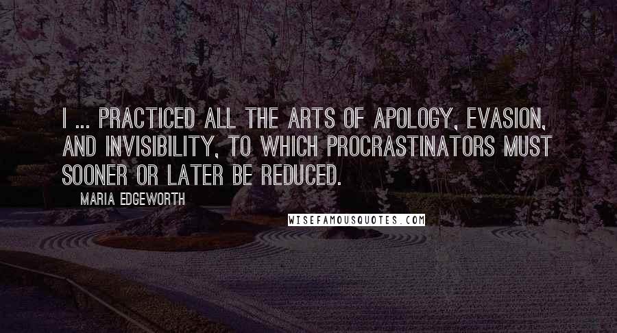 Maria Edgeworth Quotes: I ... practiced all the arts of apology, evasion, and invisibility, to which procrastinators must sooner or later be reduced.