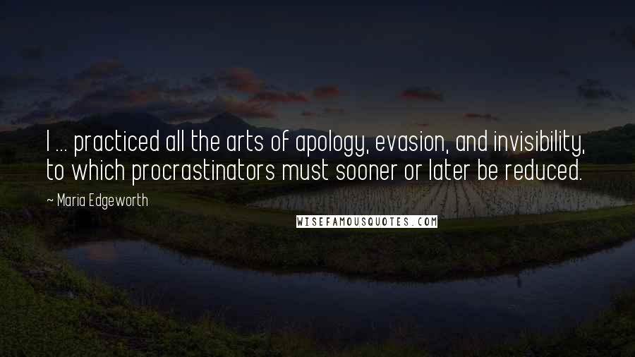 Maria Edgeworth Quotes: I ... practiced all the arts of apology, evasion, and invisibility, to which procrastinators must sooner or later be reduced.