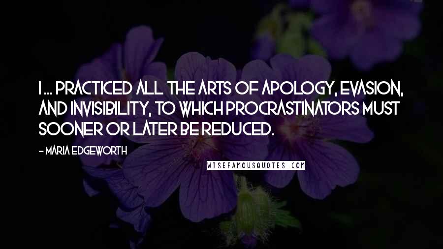 Maria Edgeworth Quotes: I ... practiced all the arts of apology, evasion, and invisibility, to which procrastinators must sooner or later be reduced.