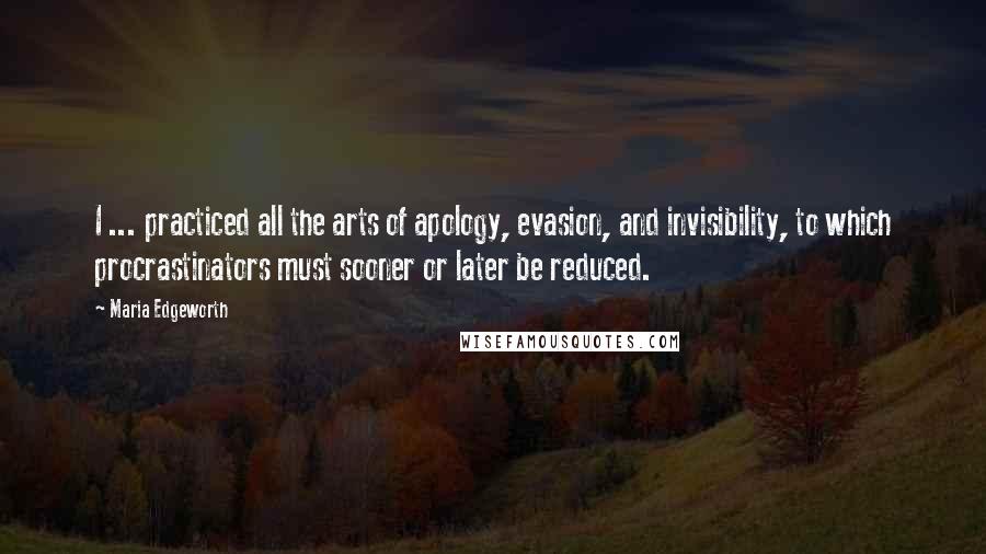 Maria Edgeworth Quotes: I ... practiced all the arts of apology, evasion, and invisibility, to which procrastinators must sooner or later be reduced.