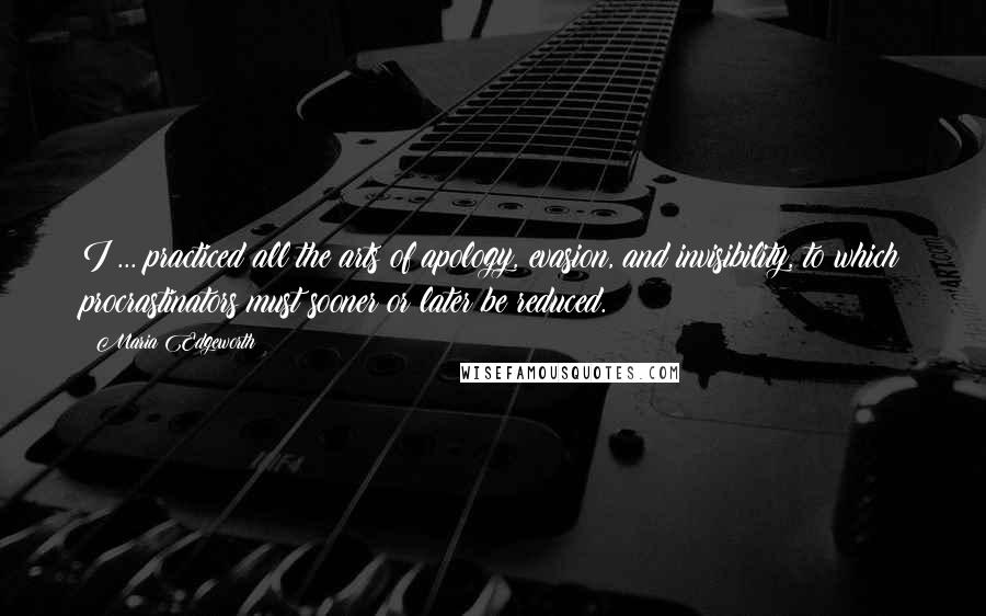 Maria Edgeworth Quotes: I ... practiced all the arts of apology, evasion, and invisibility, to which procrastinators must sooner or later be reduced.