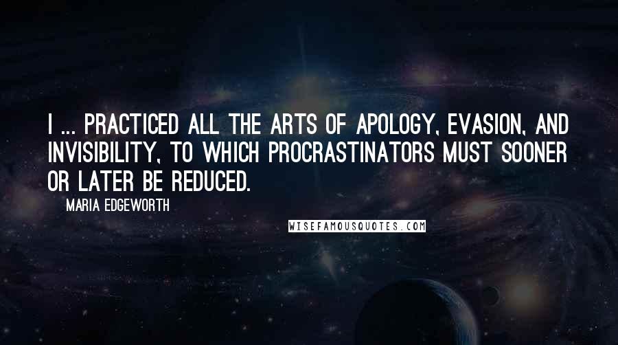 Maria Edgeworth Quotes: I ... practiced all the arts of apology, evasion, and invisibility, to which procrastinators must sooner or later be reduced.