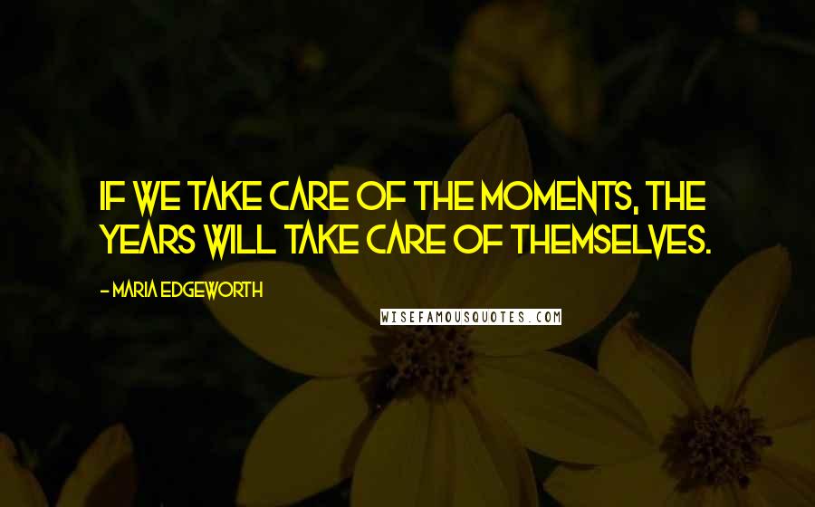 Maria Edgeworth Quotes: If we take care of the moments, the years will take care of themselves.