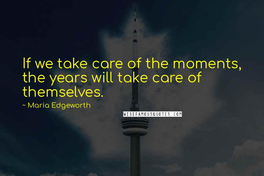 Maria Edgeworth Quotes: If we take care of the moments, the years will take care of themselves.