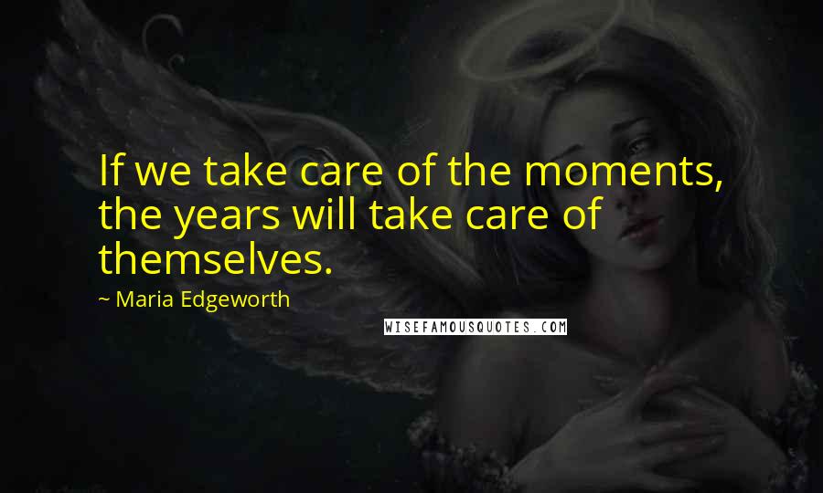 Maria Edgeworth Quotes: If we take care of the moments, the years will take care of themselves.