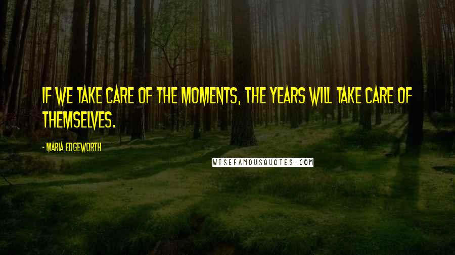 Maria Edgeworth Quotes: If we take care of the moments, the years will take care of themselves.