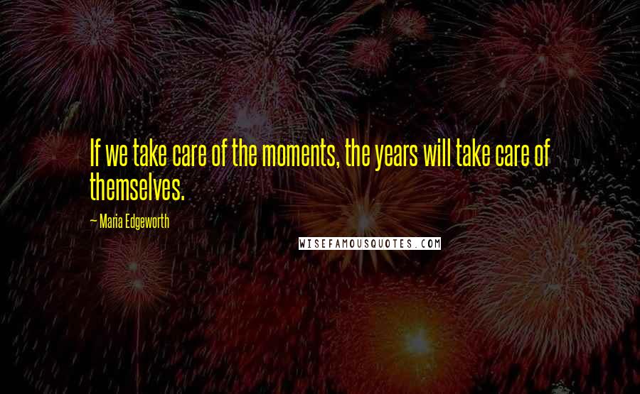 Maria Edgeworth Quotes: If we take care of the moments, the years will take care of themselves.