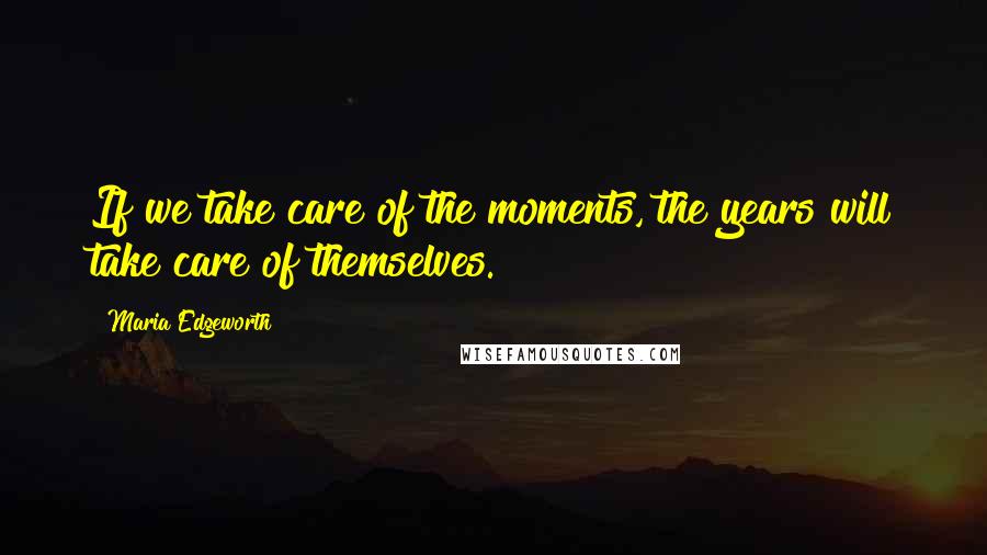 Maria Edgeworth Quotes: If we take care of the moments, the years will take care of themselves.