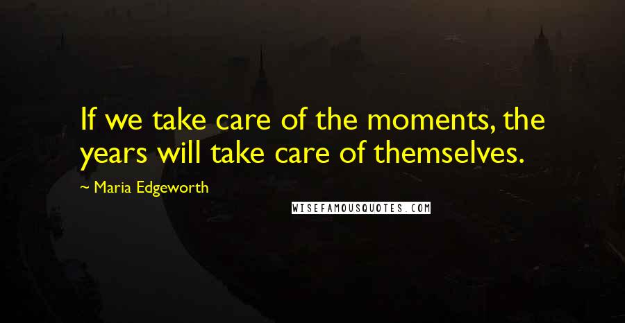 Maria Edgeworth Quotes: If we take care of the moments, the years will take care of themselves.