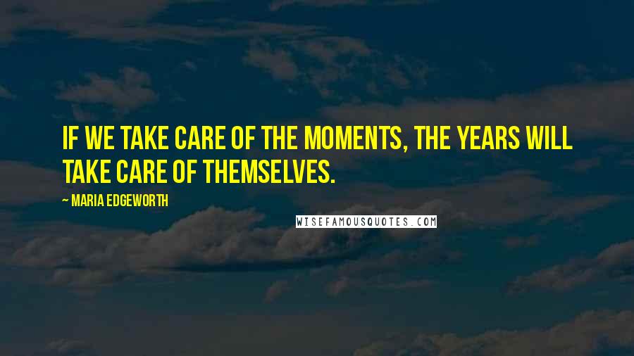 Maria Edgeworth Quotes: If we take care of the moments, the years will take care of themselves.