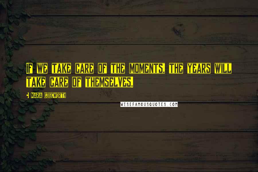 Maria Edgeworth Quotes: If we take care of the moments, the years will take care of themselves.