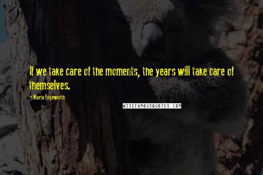 Maria Edgeworth Quotes: If we take care of the moments, the years will take care of themselves.