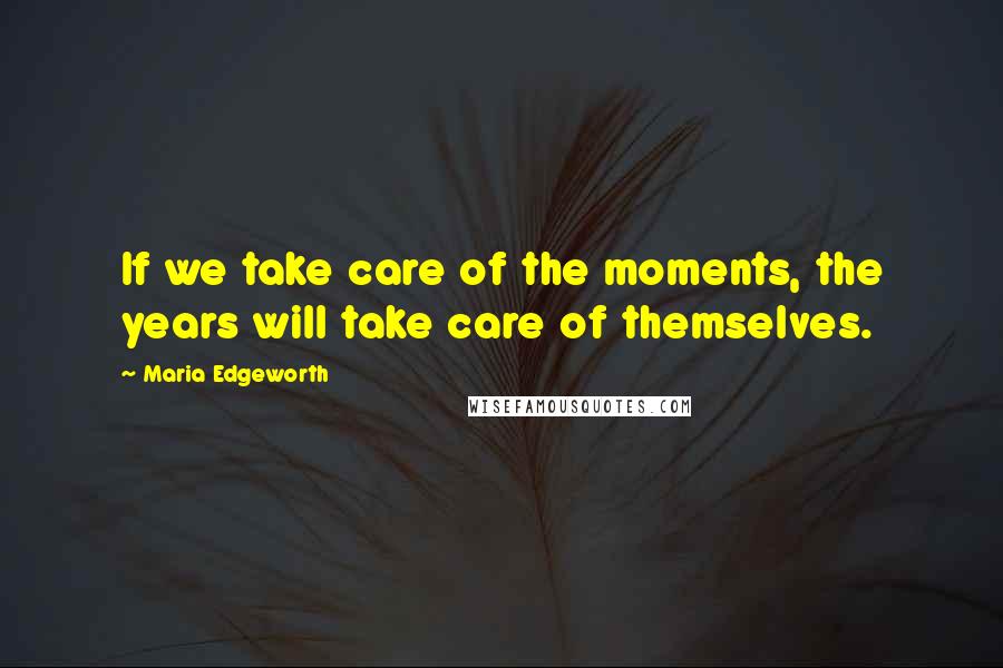 Maria Edgeworth Quotes: If we take care of the moments, the years will take care of themselves.