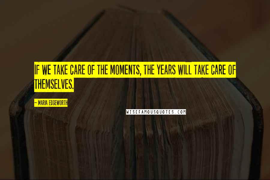 Maria Edgeworth Quotes: If we take care of the moments, the years will take care of themselves.