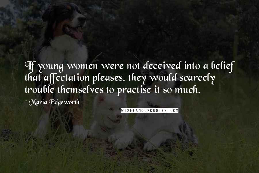 Maria Edgeworth Quotes: If young women were not deceived into a belief that affectation pleases, they would scarcely trouble themselves to practise it so much.