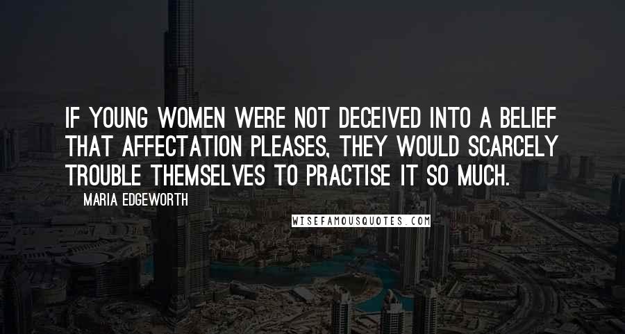 Maria Edgeworth Quotes: If young women were not deceived into a belief that affectation pleases, they would scarcely trouble themselves to practise it so much.