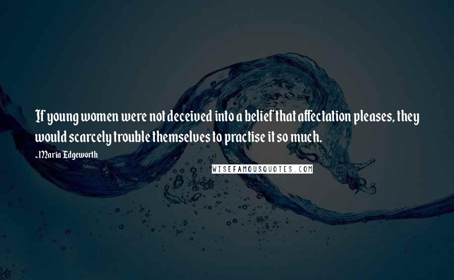 Maria Edgeworth Quotes: If young women were not deceived into a belief that affectation pleases, they would scarcely trouble themselves to practise it so much.