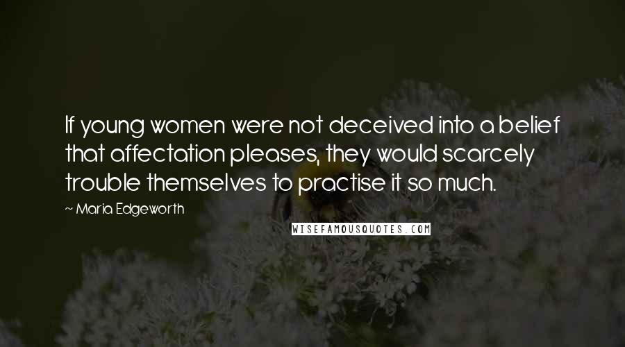 Maria Edgeworth Quotes: If young women were not deceived into a belief that affectation pleases, they would scarcely trouble themselves to practise it so much.