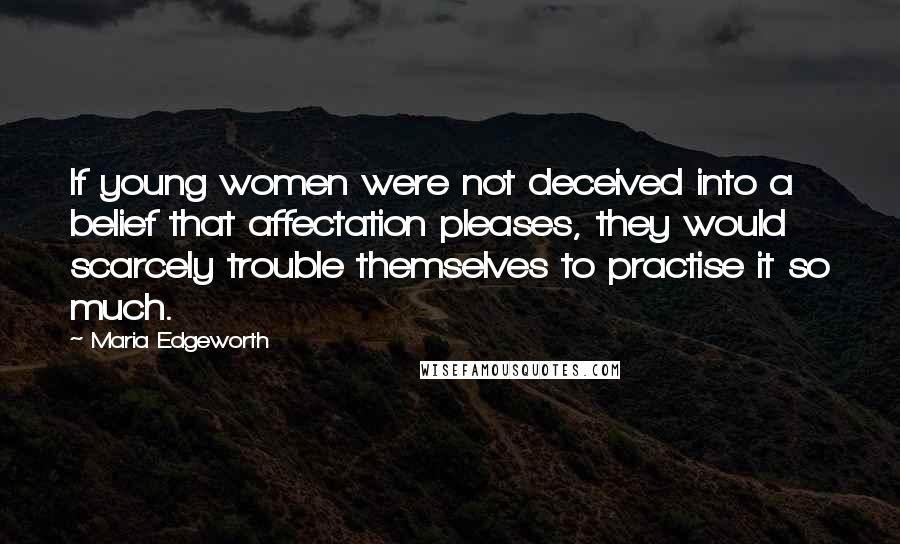 Maria Edgeworth Quotes: If young women were not deceived into a belief that affectation pleases, they would scarcely trouble themselves to practise it so much.