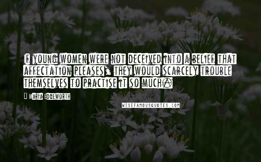 Maria Edgeworth Quotes: If young women were not deceived into a belief that affectation pleases, they would scarcely trouble themselves to practise it so much.