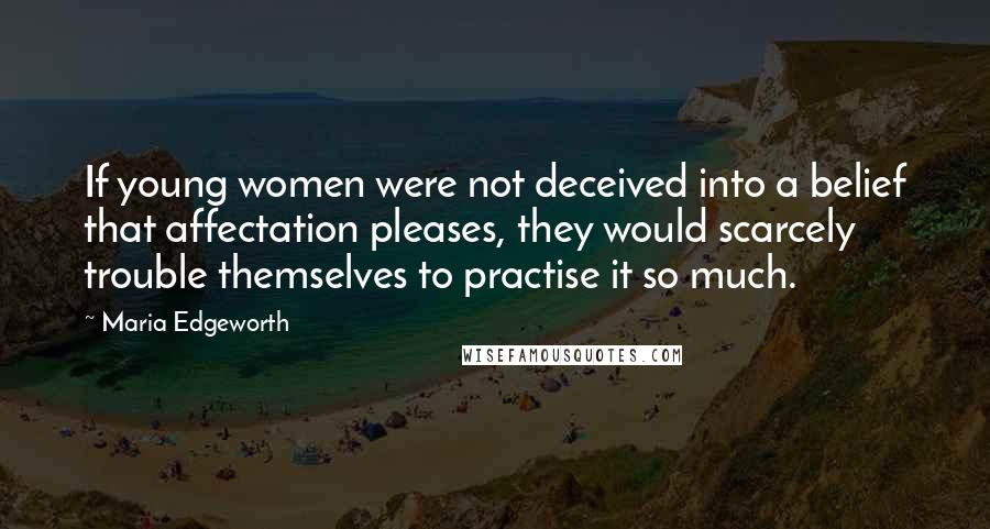 Maria Edgeworth Quotes: If young women were not deceived into a belief that affectation pleases, they would scarcely trouble themselves to practise it so much.