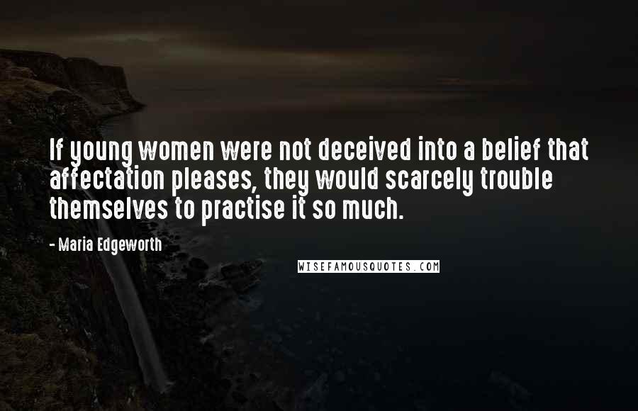 Maria Edgeworth Quotes: If young women were not deceived into a belief that affectation pleases, they would scarcely trouble themselves to practise it so much.