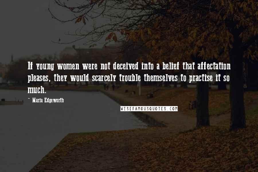 Maria Edgeworth Quotes: If young women were not deceived into a belief that affectation pleases, they would scarcely trouble themselves to practise it so much.