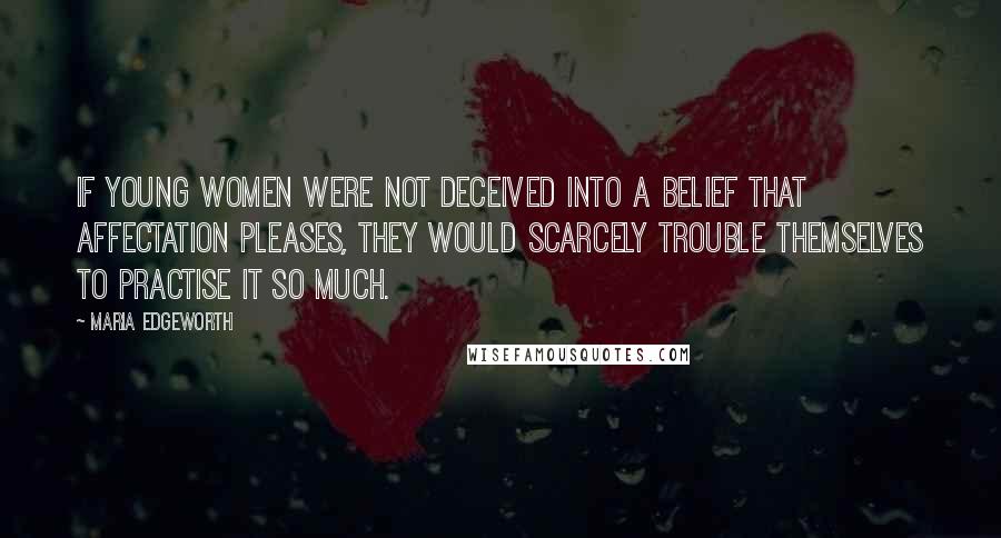 Maria Edgeworth Quotes: If young women were not deceived into a belief that affectation pleases, they would scarcely trouble themselves to practise it so much.