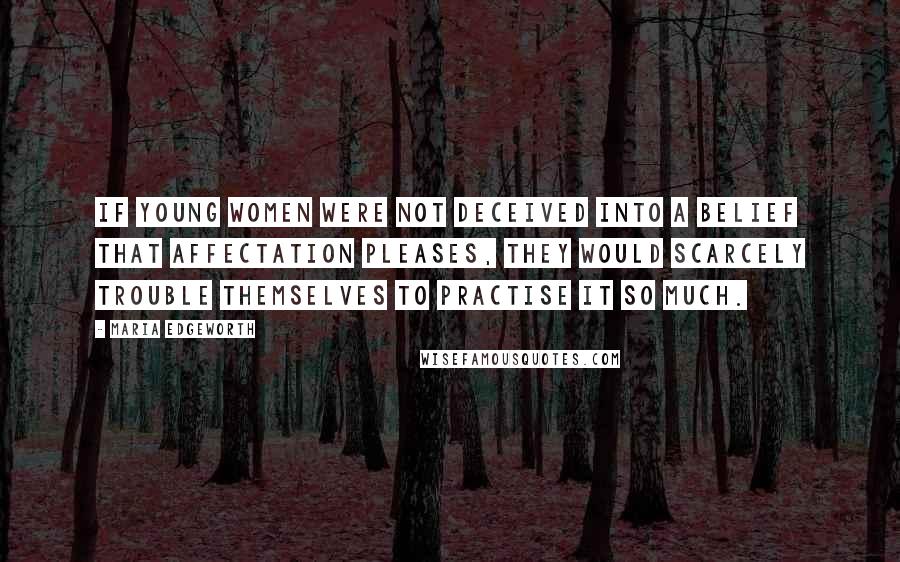 Maria Edgeworth Quotes: If young women were not deceived into a belief that affectation pleases, they would scarcely trouble themselves to practise it so much.