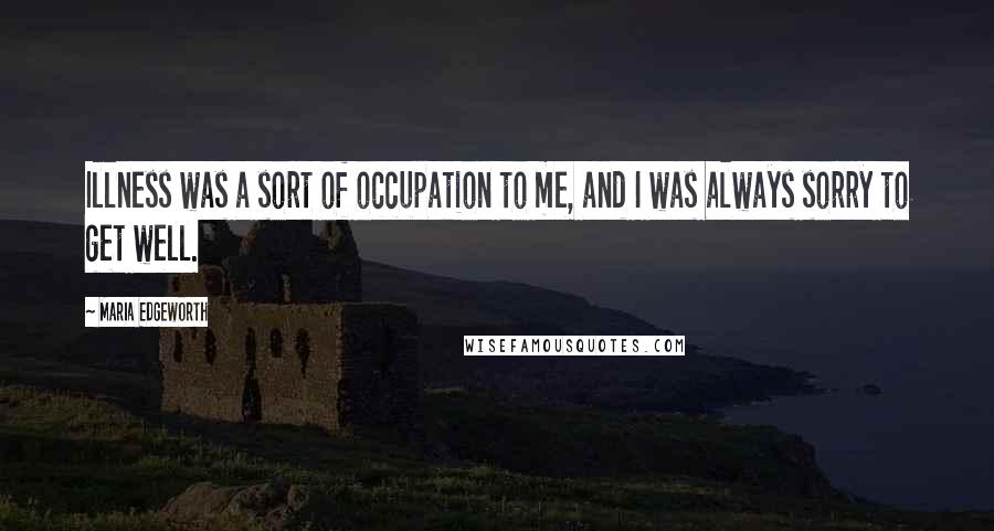 Maria Edgeworth Quotes: Illness was a sort of occupation to me, and I was always sorry to get well.