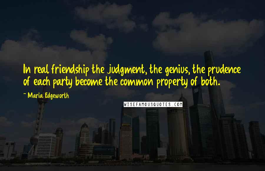 Maria Edgeworth Quotes: In real friendship the judgment, the genius, the prudence of each party become the common property of both.