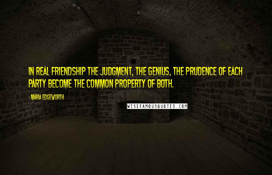 Maria Edgeworth Quotes: In real friendship the judgment, the genius, the prudence of each party become the common property of both.