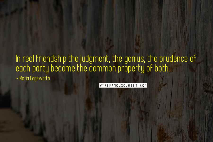 Maria Edgeworth Quotes: In real friendship the judgment, the genius, the prudence of each party become the common property of both.