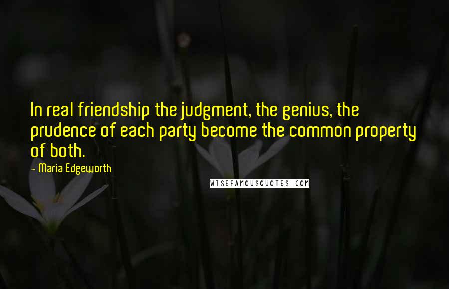 Maria Edgeworth Quotes: In real friendship the judgment, the genius, the prudence of each party become the common property of both.