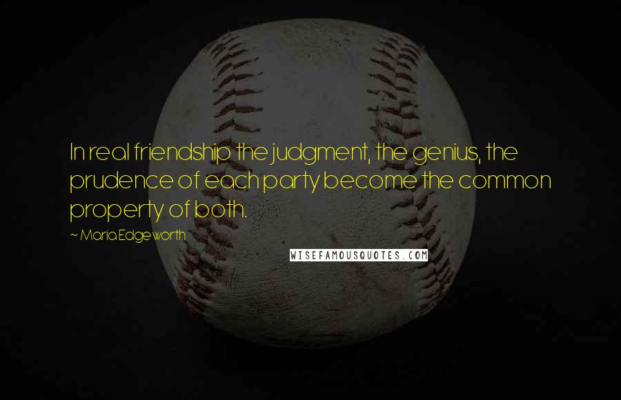 Maria Edgeworth Quotes: In real friendship the judgment, the genius, the prudence of each party become the common property of both.