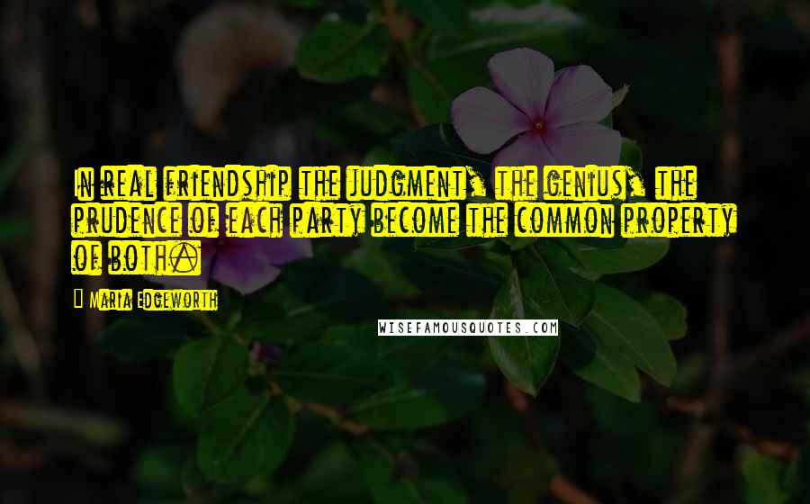 Maria Edgeworth Quotes: In real friendship the judgment, the genius, the prudence of each party become the common property of both.