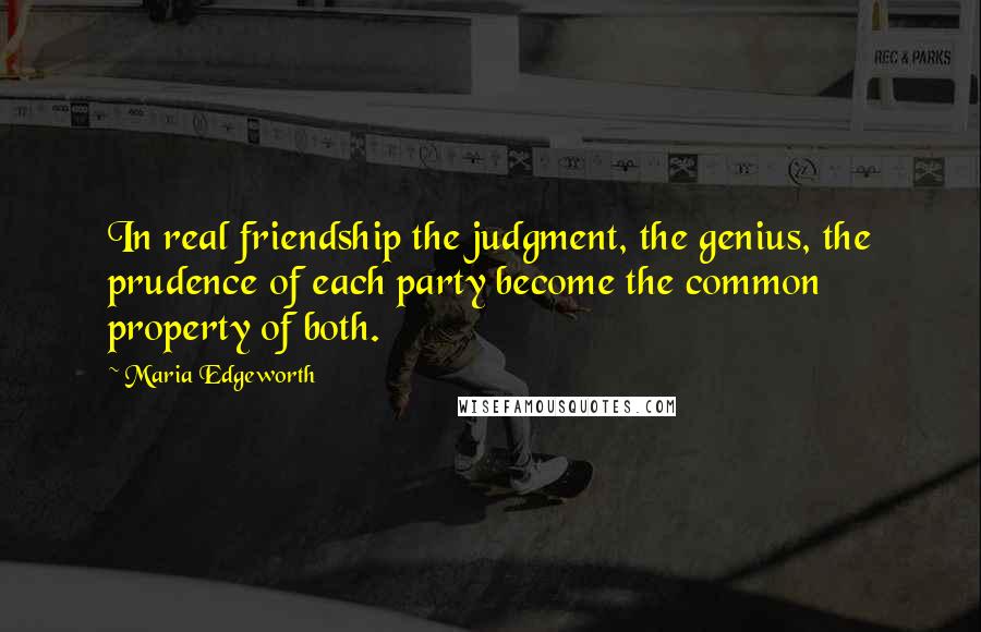 Maria Edgeworth Quotes: In real friendship the judgment, the genius, the prudence of each party become the common property of both.