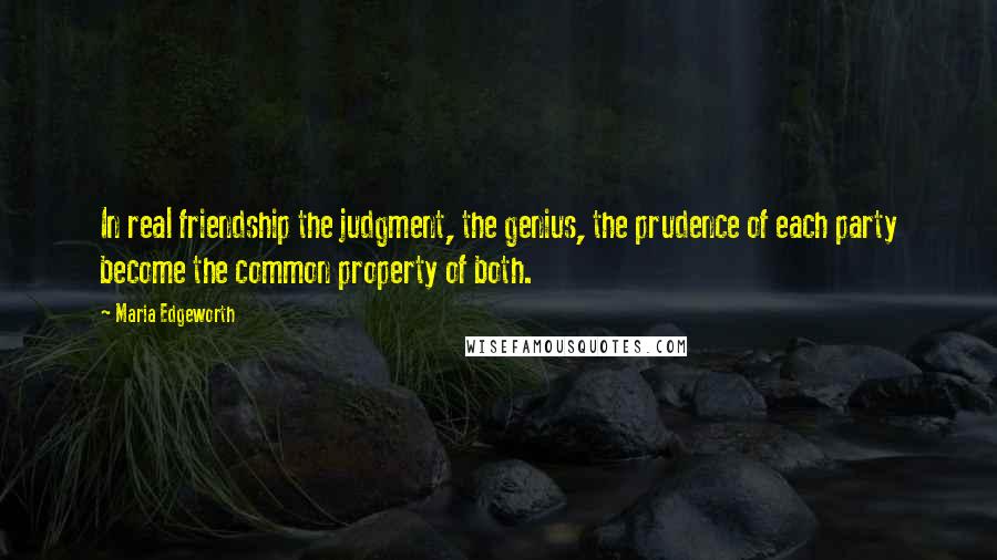 Maria Edgeworth Quotes: In real friendship the judgment, the genius, the prudence of each party become the common property of both.