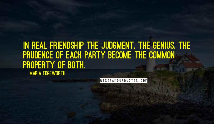 Maria Edgeworth Quotes: In real friendship the judgment, the genius, the prudence of each party become the common property of both.