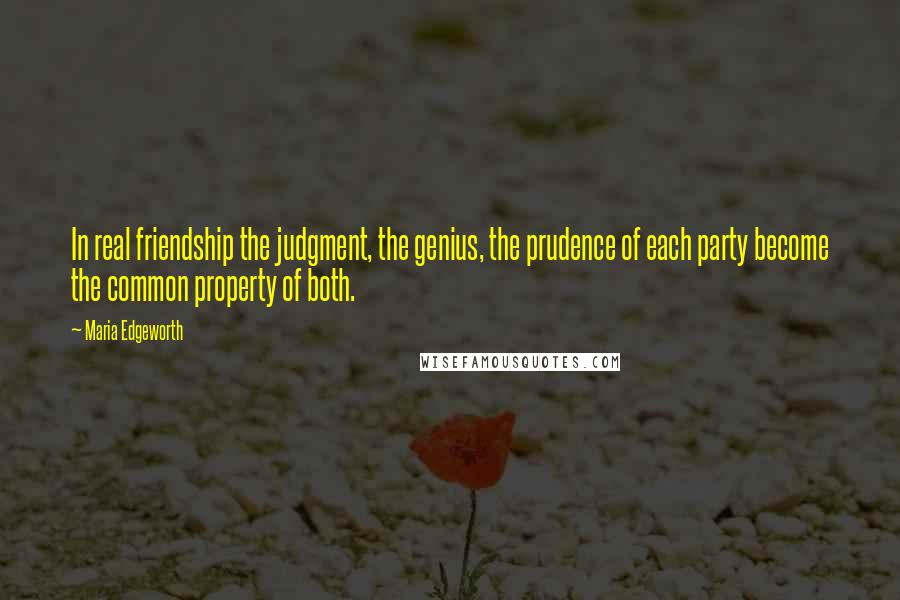 Maria Edgeworth Quotes: In real friendship the judgment, the genius, the prudence of each party become the common property of both.