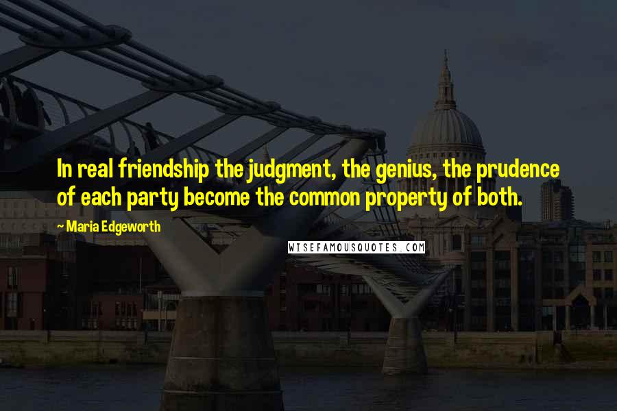 Maria Edgeworth Quotes: In real friendship the judgment, the genius, the prudence of each party become the common property of both.