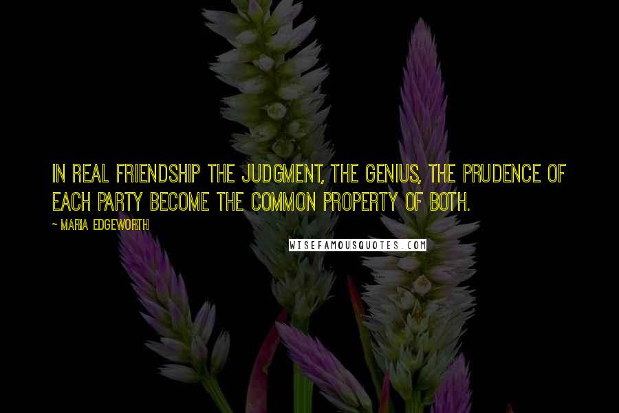 Maria Edgeworth Quotes: In real friendship the judgment, the genius, the prudence of each party become the common property of both.